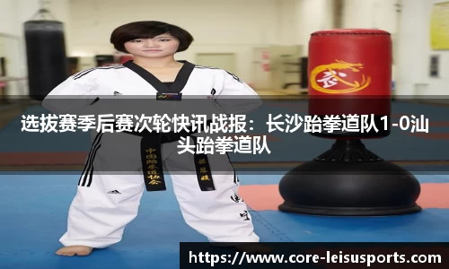选拔赛季后赛次轮快讯战报：长沙跆拳道队1-0汕头跆拳道队